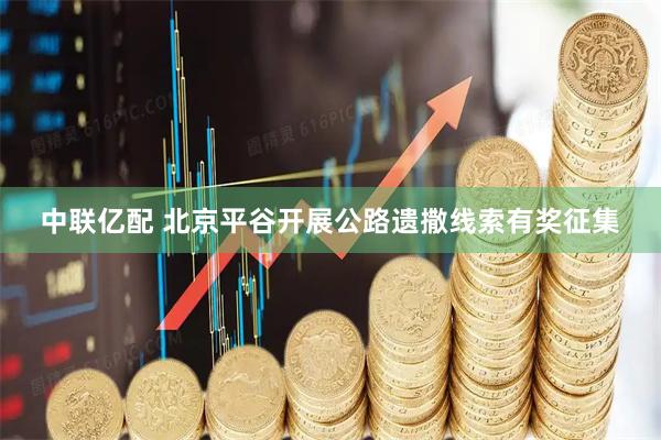 中联亿配 北京平谷开展公路遗撒线索有奖征集