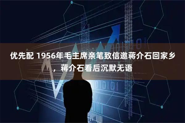 优先配 1956年毛主席亲笔致信邀蒋介石回家乡，蒋介石看后沉默无语