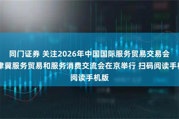 同门证券 关注2026年中国国际服务贸易交易会 京津冀服务贸易和服务消费交流会在京举行 扫码阅读手机版