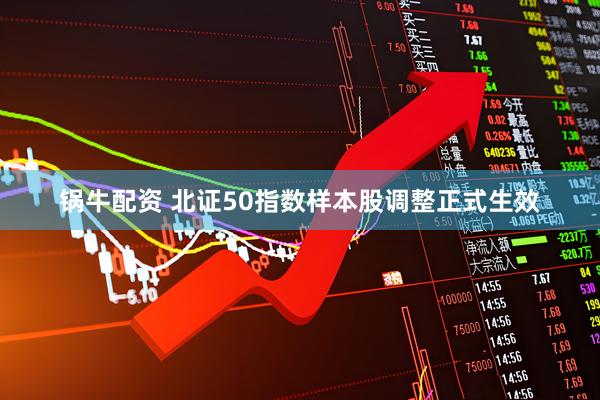 锅牛配资 北证50指数样本股调整正式生效