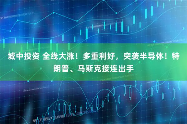 城中投资 全线大涨！多重利好，突袭半导体！特朗普、马斯克接连出手