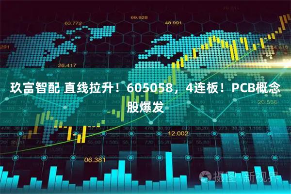 玖富智配 直线拉升!605058,4连板!PCB概念股爆发