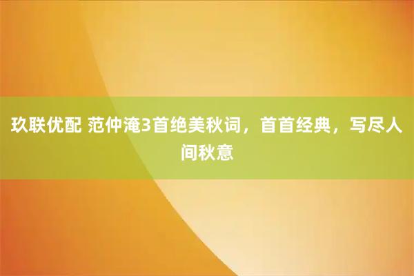 玖联优配 范仲淹3首绝美秋词，首首经典，写尽人间秋意