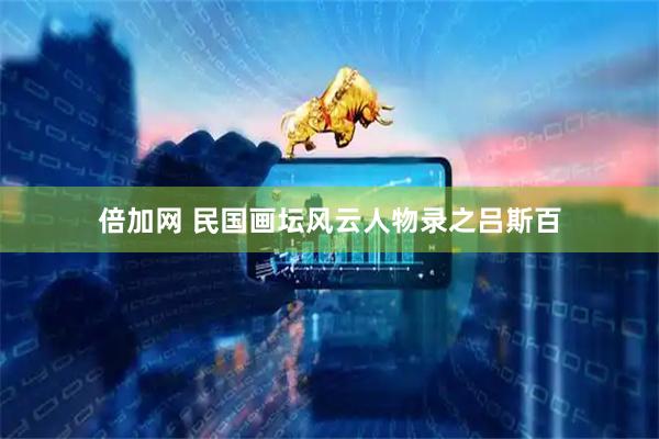倍加网 民国画坛风云人物录之吕斯百