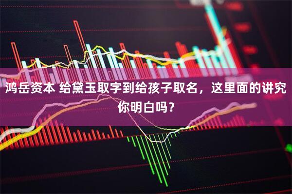 鸿岳资本 给黛玉取字到给孩子取名，这里面的讲究你明白吗？