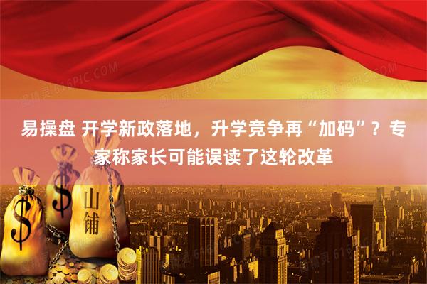 易操盘 开学新政落地，升学竞争再“加码”？专家称家长可能误读了这轮改革