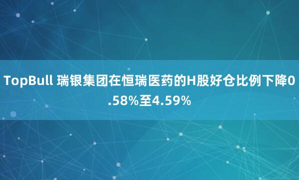 TopBull 瑞银集团在恒瑞医药的H股好仓比例下降0.58%至4.59%