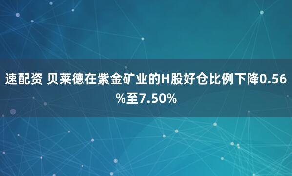 速配资 贝莱德在紫金矿业的H股好仓比例下降0.56%至7.50%