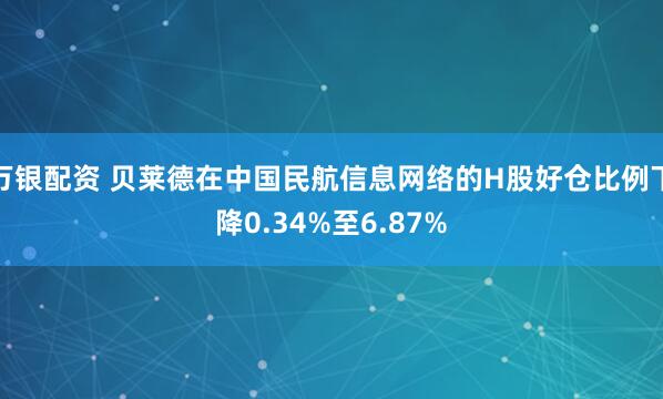 万银配资 贝莱德在中国民航信息网络的H股好仓比例下降0.34%至6.87%