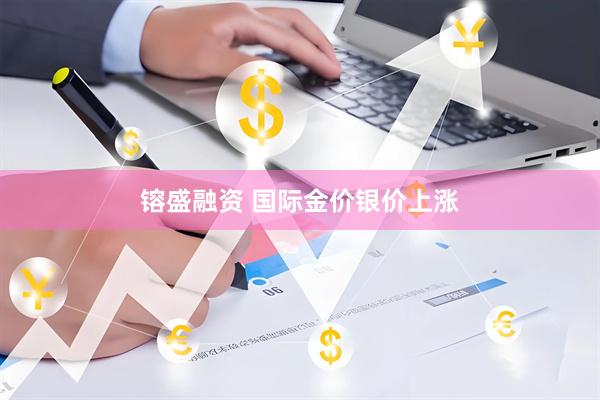 镕盛融资 国际金价银价上涨