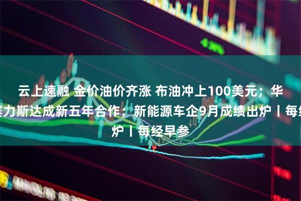 云上速融 金价油价齐涨 布油冲上100美元；华为与赛力斯达成新五年合作；新能源车企9月成绩出炉丨每经早参