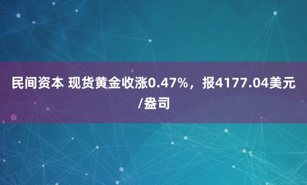 民间资本 现货黄金收涨0.47%，报4177.04美元/盎司