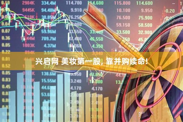 兴启网 美妆第一股, 靠并购续命!