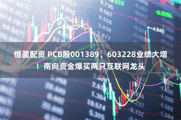 恒盈配资 PCB股001389、603228业绩大增！南向资金爆买两只互联网龙头