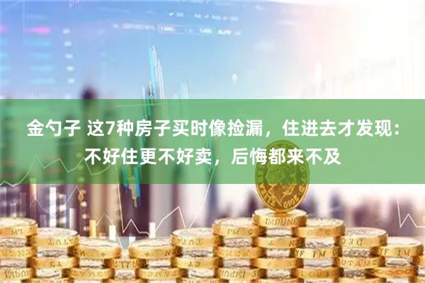 金勺子 这7种房子买时像捡漏，住进去才发现：不好住更不好卖，后悔都来不及