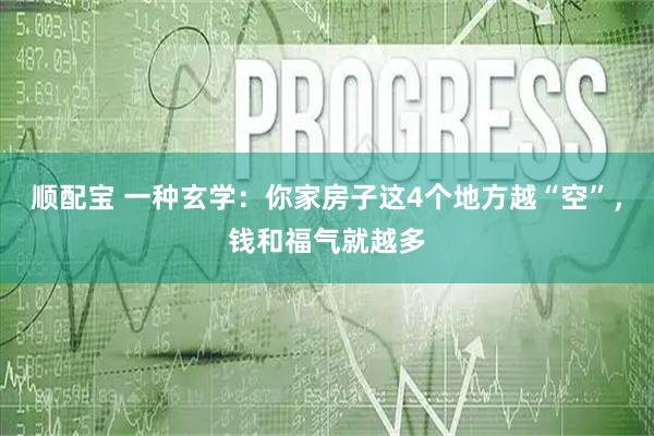 顺配宝 一种玄学：你家房子这4个地方越“空”，钱和福气就越多