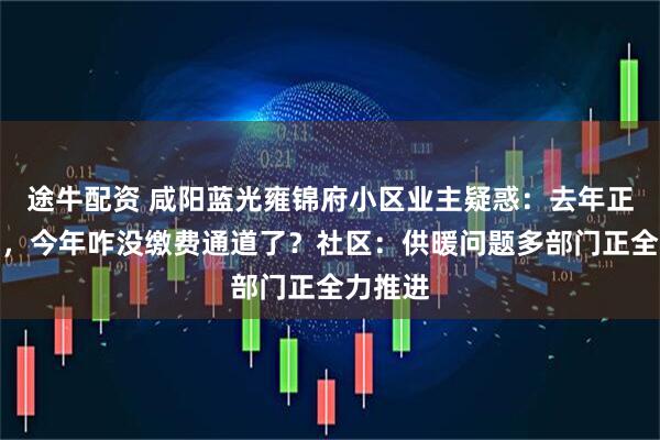途牛配资 咸阳蓝光雍锦府小区业主疑惑：去年正常供暖，今年咋没缴费通道了？社区：供暖问题多部门正全力推进
