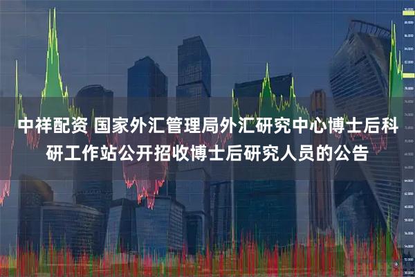中祥配资 国家外汇管理局外汇研究中心博士后科研工作站公开招收博士后研究人员的公告