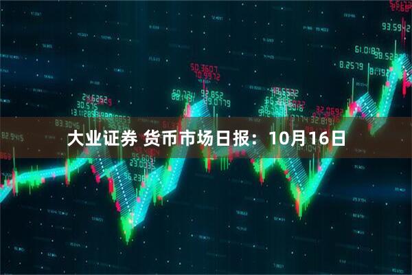 大业证券 货币市场日报：10月16日