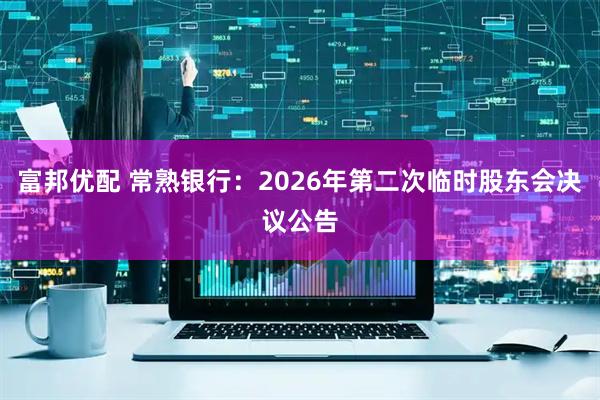 富邦优配 常熟银行：2026年第二次临时股东会决议公告