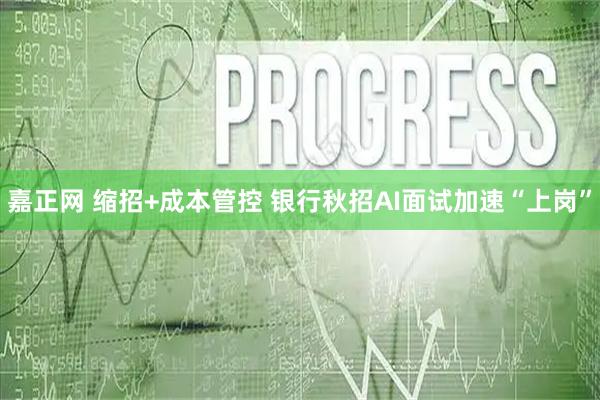 嘉正网 缩招+成本管控 银行秋招AI面试加速“上岗”