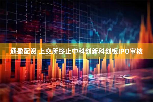 通盈配资 上交所终止中科创新科创板IPO审核