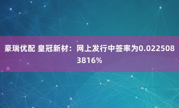 豪瑞优配 皇冠新材：网上发行中签率为0.0225083816%