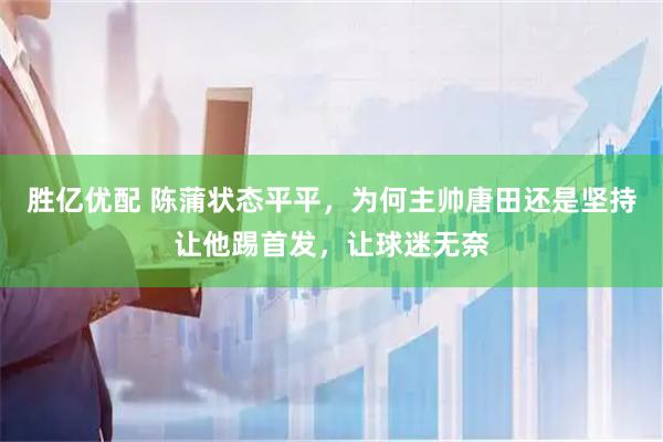 胜亿优配 陈蒲状态平平，为何主帅唐田还是坚持让他踢首发，让球迷无奈