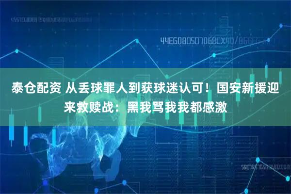 泰仓配资 从丢球罪人到获球迷认可！国安新援迎来救赎战：黑我骂我我都感激