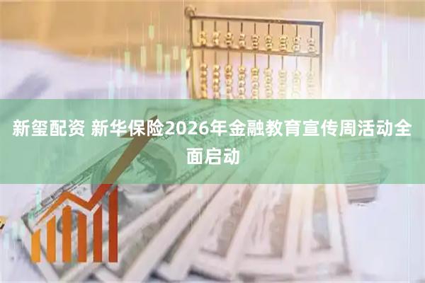 新玺配资 新华保险2026年金融教育宣传周活动全面启动