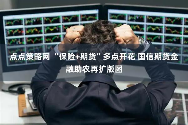 点点策略网 “保险+期货”多点开花 国信期货金融助农再扩版图