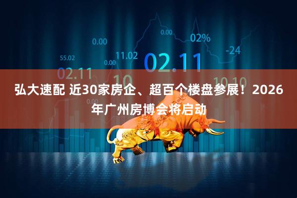 弘大速配 近30家房企、超百个楼盘参展！2026年广州房博会将启动