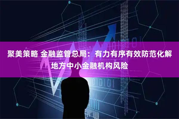 聚美策略 金融监管总局：有力有序有效防范化解地方中小金融机构风险