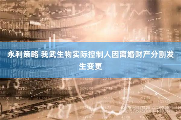 永利策略 我武生物实际控制人因离婚财产分割发生变更