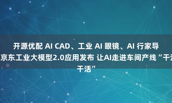开源优配 AI CAD、工业 AI 眼镜、AI 行家导购 京东工业大模型2.0应用发布 让AI走进车间产线“干活”