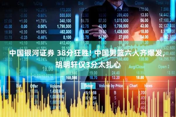 中国银河证券 38分狂胜! 中国男篮六人齐爆发, 胡明轩仅3分太扎心
