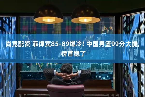尚竞配资 菲律宾85-89爆冷! 中国男篮99分大捷, 榜首稳了