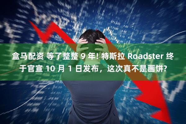 盒马配资 等了整整 9 年! 特斯拉 Roadster 终于官宣 10 月 1 日发布，这次真不是画饼?