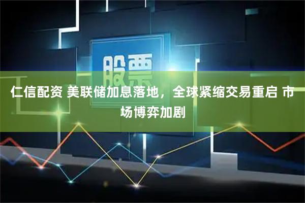 仁信配资 美联储加息落地，全球紧缩交易重启 市场博弈加剧