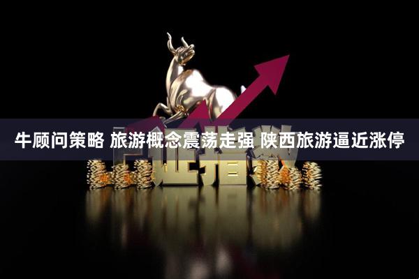 牛顾问策略 旅游概念震荡走强 陕西旅游逼近涨停