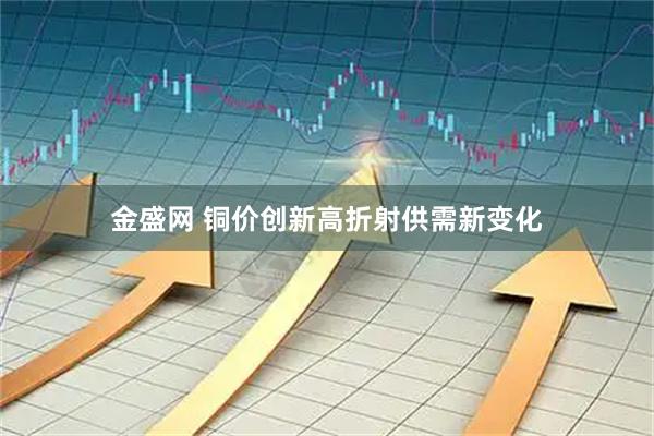 金盛网 铜价创新高折射供需新变化