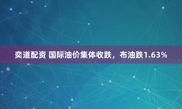 奕道配资 国际油价集体收跌，布油跌1.63%
