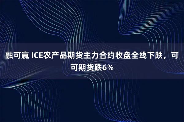 融可赢 ICE农产品期货主力合约收盘全线下跌，可可期货跌6%